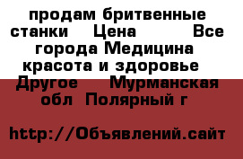  продам бритвенные станки  › Цена ­ 400 - Все города Медицина, красота и здоровье » Другое   . Мурманская обл.,Полярный г.